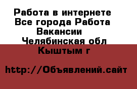 Работа в интернете - Все города Работа » Вакансии   . Челябинская обл.,Кыштым г.